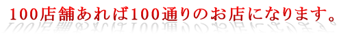 100店舗あれば100通りのお店になります。